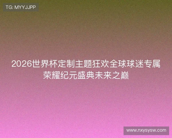 2026世界杯定制主题狂欢全球球迷专属荣耀纪元盛典未来之巅